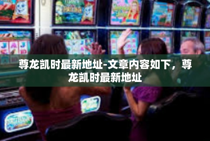 尊龙凯时最新地址-文章内容如下，尊龙凯时最新地址