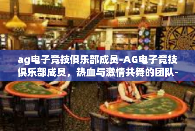 ag电子竞技俱乐部成员-AG电子竞技俱乐部成员，热血与激情共舞的团队-ag电子竞技俱乐部成员