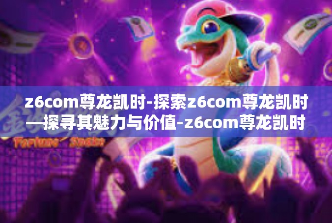 z6com尊龙凯时-探索z6com尊龙凯时—探寻其魅力与价值-z6com尊龙凯时