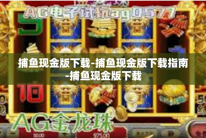 捕鱼现金版下载-捕鱼现金版下载指南-捕鱼现金版下载