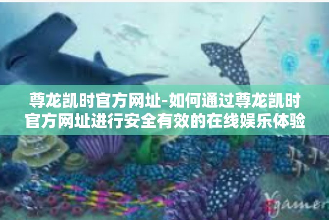 尊龙凯时官方网址-如何通过尊龙凯时官方网址进行安全有效的在线娱乐体验-尊龙凯时官方网址