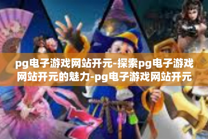 pg电子游戏网站开元-探索pg电子游戏网站开元的魅力-pg电子游戏网站开元