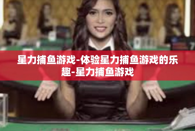 星力捕鱼游戏-体验星力捕鱼游戏的乐趣-星力捕鱼游戏