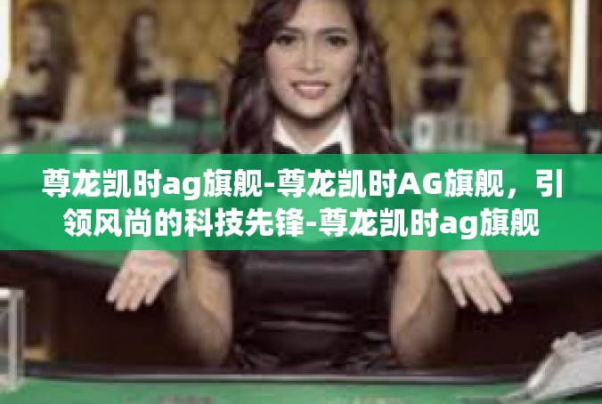 尊龙凯时ag旗舰-尊龙凯时AG旗舰，引领风尚的科技先锋-尊龙凯时ag旗舰