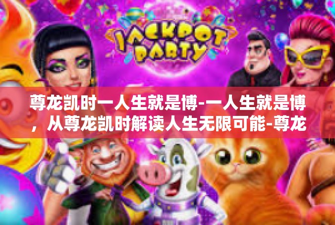 尊龙凯时一人生就是博-一人生就是博，从尊龙凯时解读人生无限可能-尊龙凯时一人生就是博