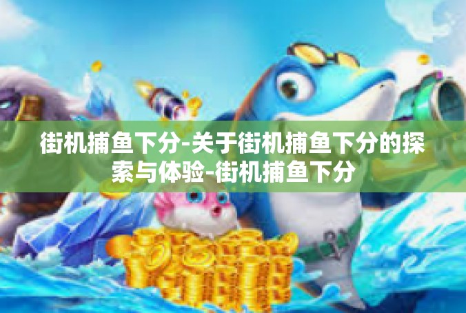 街机捕鱼下分-关于街机捕鱼下分的探索与体验-街机捕鱼下分