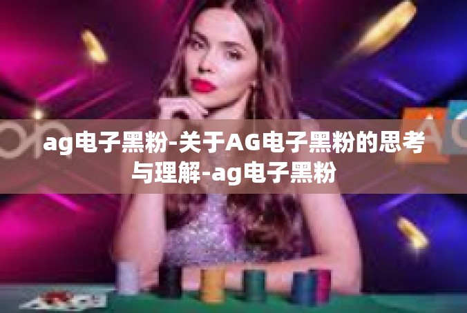 ag电子黑粉-关于AG电子黑粉的思考与理解-ag电子黑粉