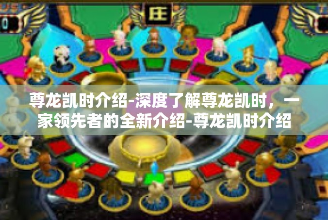 尊龙凯时介绍-深度了解尊龙凯时，一家领先者的全新介绍-尊龙凯时介绍