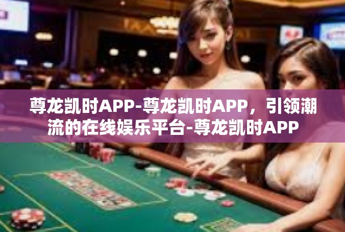 尊龙凯时APP-尊龙凯时APP，引领潮流的在线娱乐平台-尊龙凯时APP