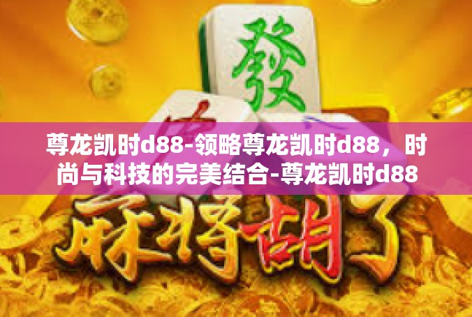 尊龙凯时d88-领略尊龙凯时d88，时尚与科技的完美结合-尊龙凯时d88