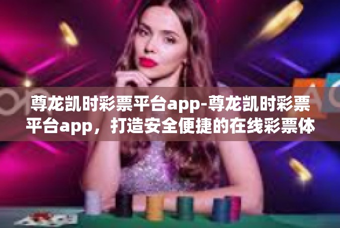 尊龙凯时彩票平台app-尊龙凯时彩票平台app，打造安全便捷的在线彩票体验-尊龙凯时彩票平台app