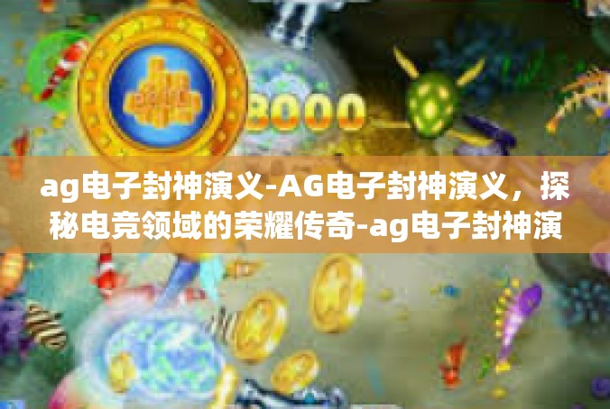 ag电子封神演义-AG电子封神演义，探秘电竞领域的荣耀传奇-ag电子封神演义
