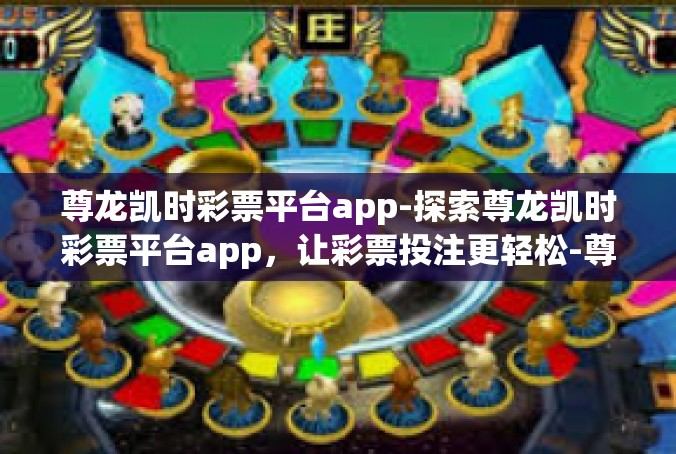 尊龙凯时彩票平台app-探索尊龙凯时彩票平台app，让彩票投注更轻松-尊龙凯时彩票平台app