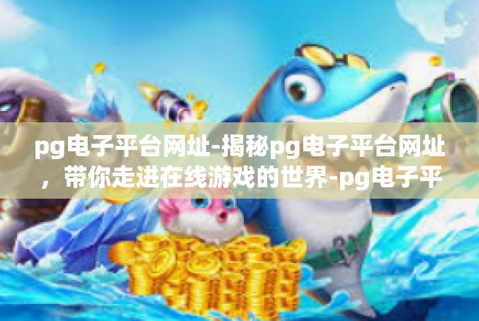 pg电子平台网址-揭秘pg电子平台网址，带你走进在线游戏的世界-pg电子平台网址