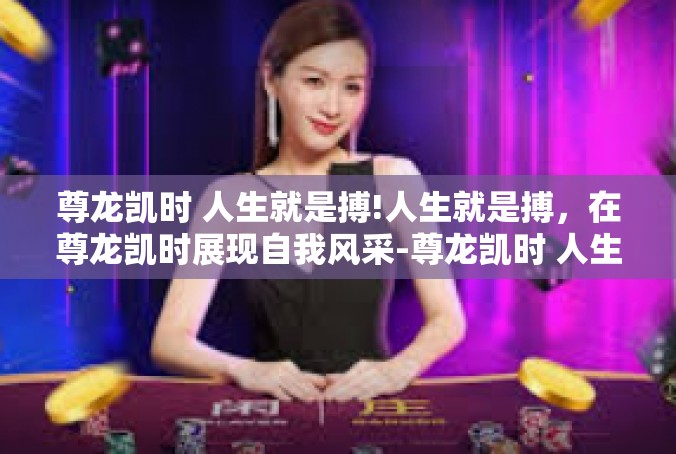 尊龙凯时 人生就是搏!人生就是搏，在尊龙凯时展现自我风采-尊龙凯时 人生就是搏!