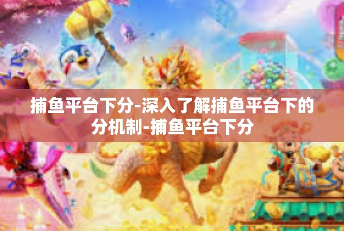 捕鱼平台下分-深入了解捕鱼平台下的分机制-捕鱼平台下分