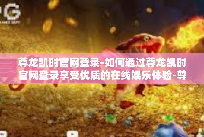 尊龙凯时官网登录-如何通过尊龙凯时官网登录享受优质的在线娱乐体验-尊龙凯时官网登录