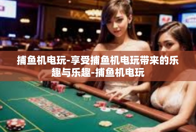 捕鱼机电玩-享受捕鱼机电玩带来的乐趣与乐趣-捕鱼机电玩