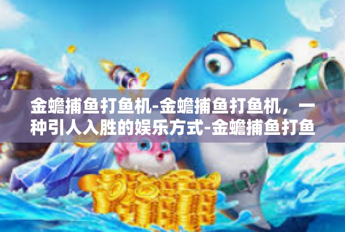 金蟾捕鱼打鱼机-金蟾捕鱼打鱼机，一种引人入胜的娱乐方式-金蟾捕鱼打鱼机