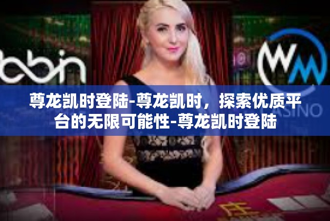 尊龙凯时登陆-尊龙凯时，探索优质平台的无限可能性-尊龙凯时登陆