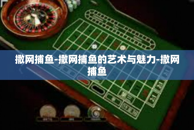 撒网捕鱼-撒网捕鱼的艺术与魅力-撒网捕鱼