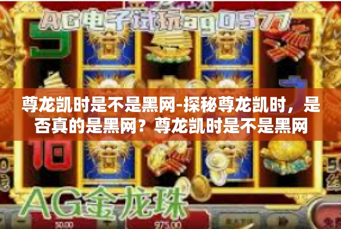 尊龙凯时是不是黑网-探秘尊龙凯时，是否真的是黑网？尊龙凯时是不是黑网
