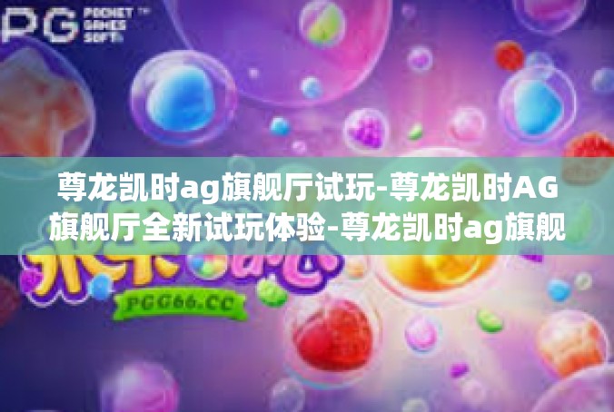 尊龙凯时ag旗舰厅试玩-尊龙凯时AG旗舰厅全新试玩体验-尊龙凯时ag旗舰厅试玩