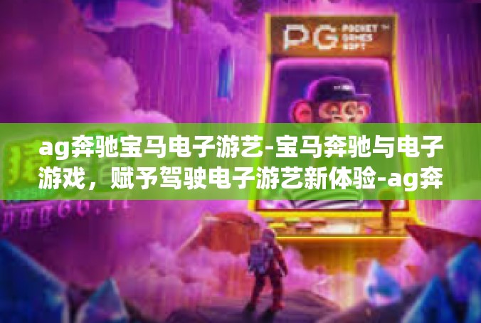 ag奔驰宝马电子游艺-宝马奔驰与电子游戏，赋予驾驶电子游艺新体验-ag奔驰宝马电子游艺