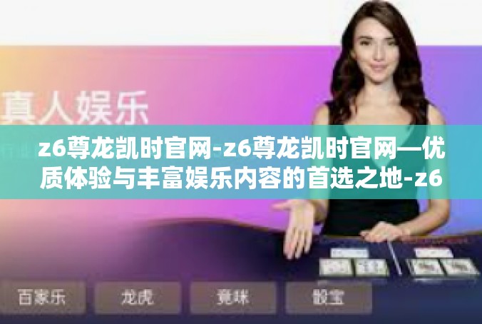 z6尊龙凯时官网-z6尊龙凯时官网—优质体验与丰富娱乐内容的首选之地-z6尊龙凯时官网