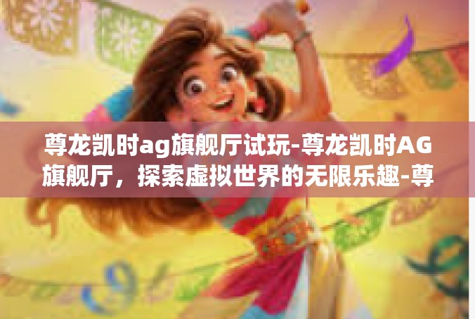 尊龙凯时ag旗舰厅试玩-尊龙凯时AG旗舰厅，探索虚拟世界的无限乐趣-尊龙凯时ag旗舰厅试玩