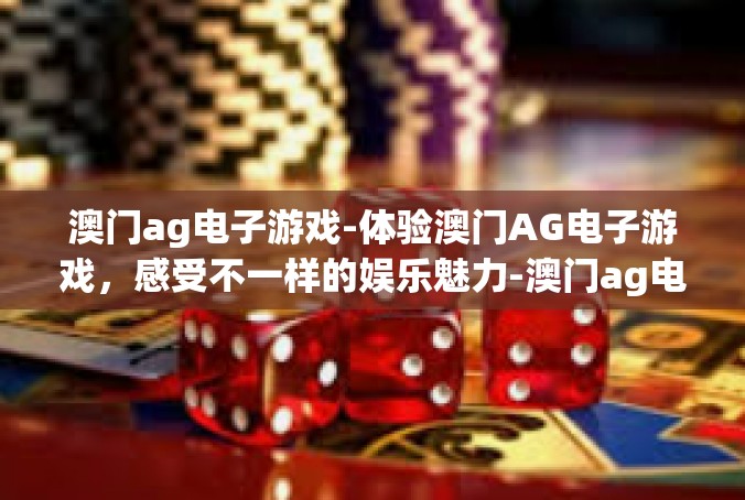 澳门ag电子游戏-体验澳门AG电子游戏，感受不一样的娱乐魅力-澳门ag电子游戏