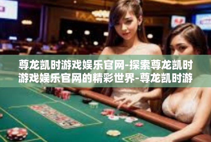 尊龙凯时游戏娱乐官网-探索尊龙凯时游戏娱乐官网的精彩世界-尊龙凯时游戏娱乐官网