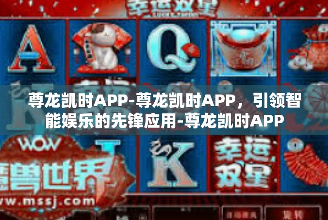 尊龙凯时APP-尊龙凯时APP，引领智能娱乐的先锋应用-尊龙凯时APP