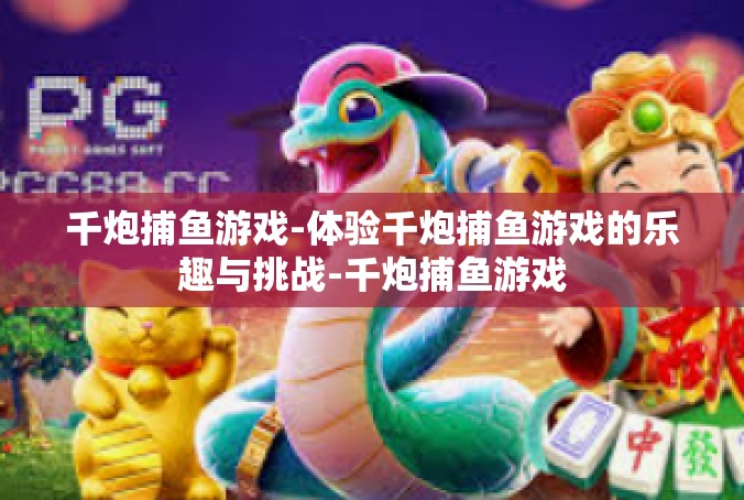 千炮捕鱼游戏-体验千炮捕鱼游戏的乐趣与挑战-千炮捕鱼游戏