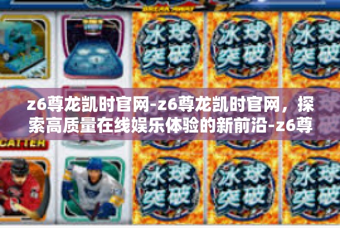 z6尊龙凯时官网-z6尊龙凯时官网，探索高质量在线娱乐体验的新前沿-z6尊龙凯时官网