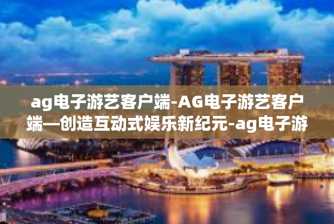 ag电子游艺客户端-AG电子游艺客户端—创造互动式娱乐新纪元-ag电子游艺客户端