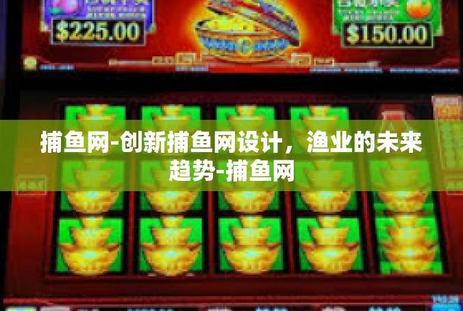 捕鱼网-创新捕鱼网设计，渔业的未来趋势-捕鱼网