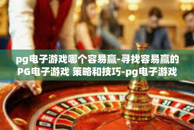 pg电子游戏哪个容易赢-寻找容易赢的PG电子游戏 策略和技巧-pg电子游戏哪个容易赢