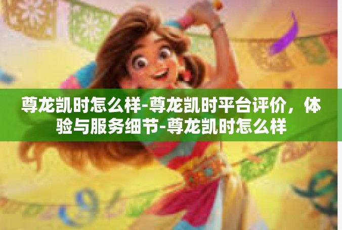 尊龙凯时怎么样-尊龙凯时平台评价，体验与服务细节-尊龙凯时怎么样