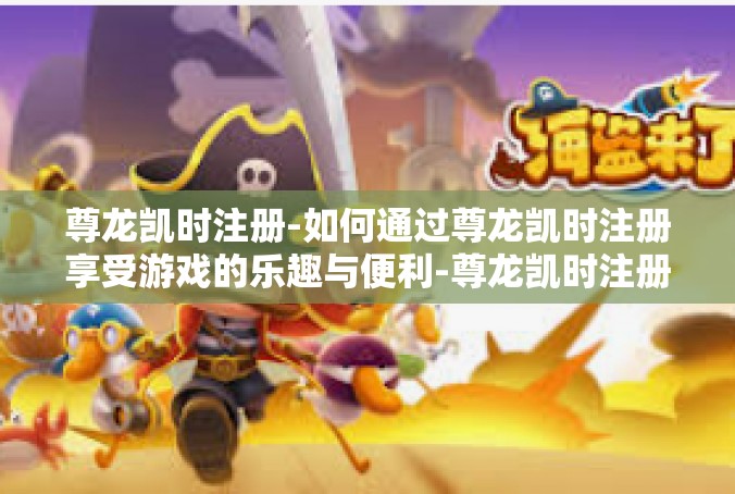 尊龙凯时注册-如何通过尊龙凯时注册享受游戏的乐趣与便利-尊龙凯时注册