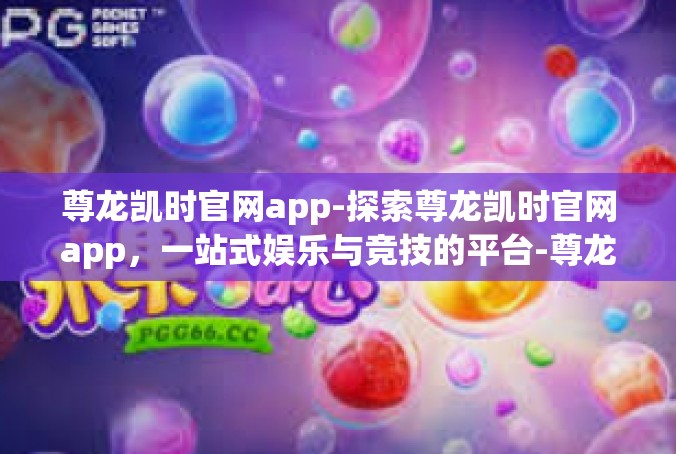 尊龙凯时官网app-探索尊龙凯时官网app，一站式娱乐与竞技的平台-尊龙凯时官网app