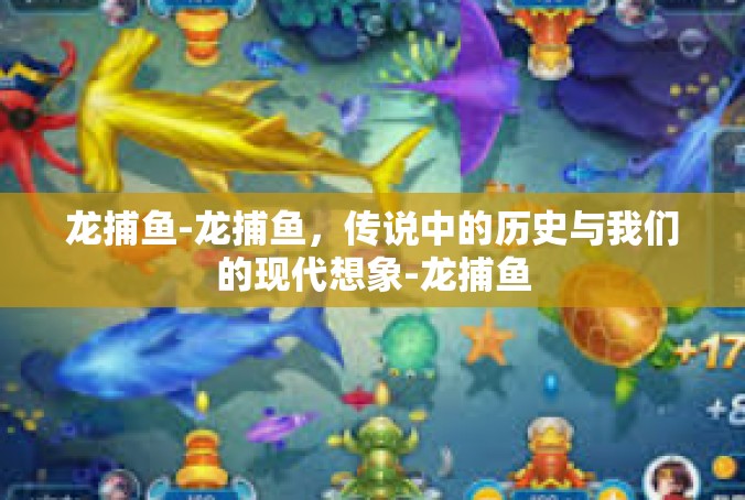 龙捕鱼-龙捕鱼，传说中的历史与我们的现代想象-龙捕鱼