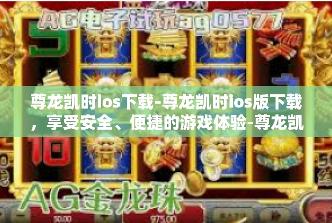尊龙凯时ios下载-尊龙凯时ios版下载，享受安全、便捷的游戏体验-尊龙凯时ios下载