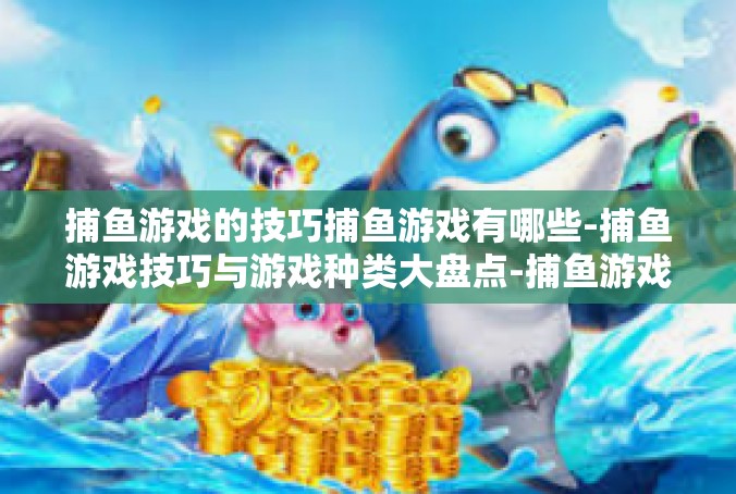 捕鱼游戏的技巧捕鱼游戏有哪些-捕鱼游戏技巧与游戏种类大盘点-捕鱼游戏的技巧捕鱼游戏有哪些