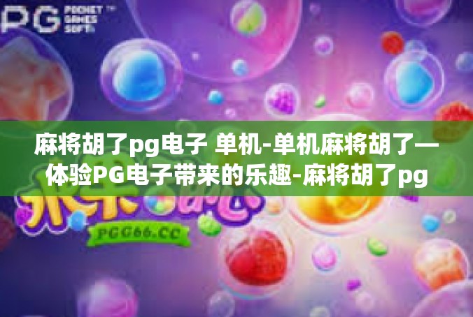麻将胡了pg电子 单机-单机麻将胡了—体验PG电子带来的乐趣-麻将胡了pg电子 单机