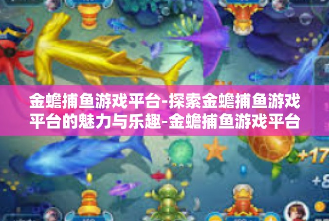 金蟾捕鱼游戏平台-探索金蟾捕鱼游戏平台的魅力与乐趣-金蟾捕鱼游戏平台