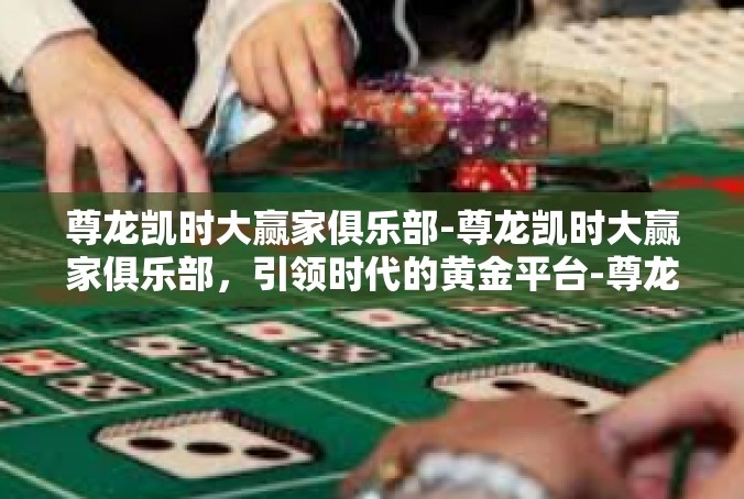 尊龙凯时大赢家俱乐部-尊龙凯时大赢家俱乐部，引领时代的黄金平台-尊龙凯时大赢家俱乐部