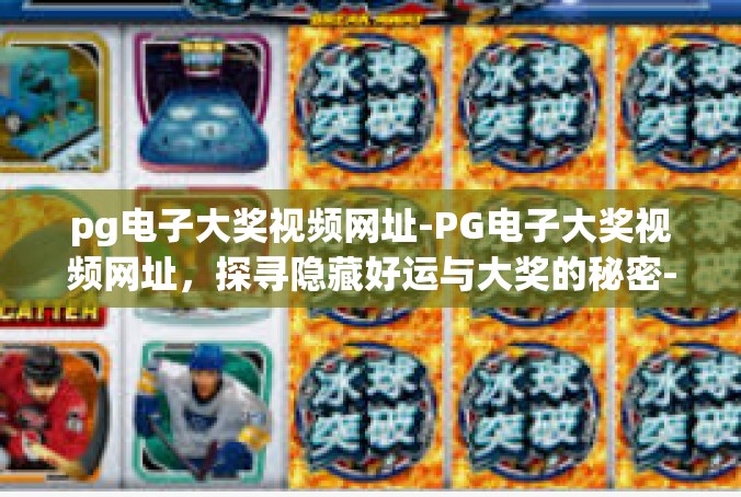 pg电子大奖视频网址-PG电子大奖视频网址，探寻隐藏好运与大奖的秘密-pg电子大奖视频网址