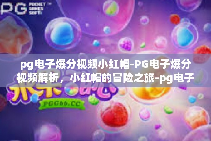 pg电子爆分视频小红帽-PG电子爆分视频解析，小红帽的冒险之旅-pg电子爆分视频小红帽