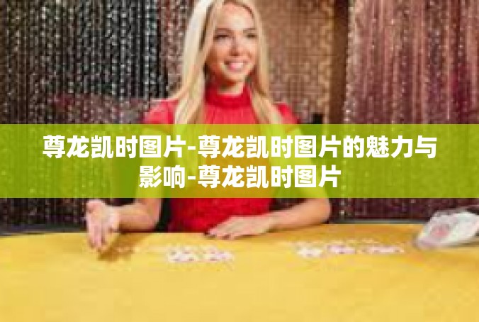 尊龙凯时图片-尊龙凯时图片的魅力与影响-尊龙凯时图片